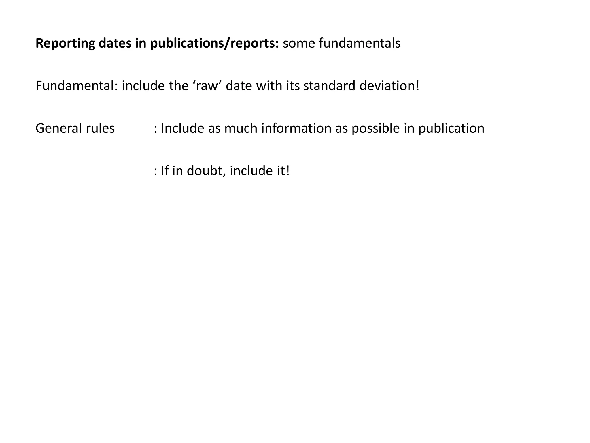 Reporting dates in publications/reports: some fundamentals

Fundamental: include the ‘raw’ date with its standard deviation!

General rules      : Include as much information as possible in publication

                   : If in doubt, include it!
 
