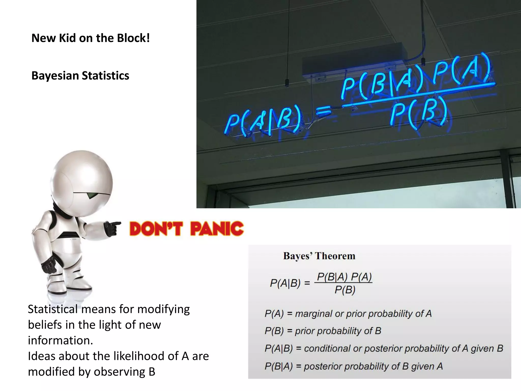 New Kid on the Block!

Bayesian Statistics




Statistical means for modifying
beliefs in the light of new
information.
Ideas about the likelihood of A are
modified by observing B
 