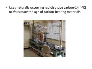 • Uses naturally occurring radioisotope carbon-14 (14C)
  to determine the age of carbon-bearing materials.
 