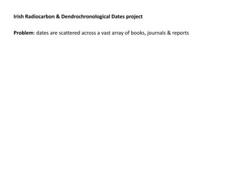 Irish Radiocarbon & Dendrochronological Dates project

Problem: dates are scattered across a vast array of books, journals & reports
 