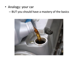 • Analogy: your car
  – BUT you should have a mastery of the basics
 