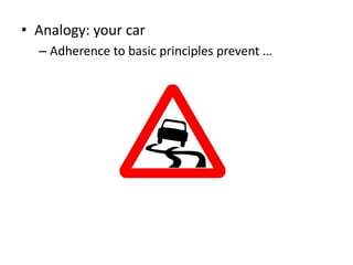 • Analogy: your car
  – Adherence to basic principles prevent …
 
