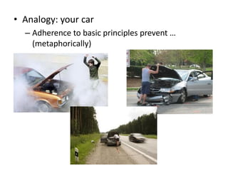 • Analogy: your car
  – Adherence to basic principles prevent …
    (metaphorically)
 