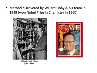 • Method discovered by Willard Libby & his team in
  1949 (won Nobel Prize in Chemistry in 1960)
 