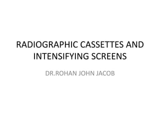 RADIOGRAPHIC CASSETTES AND
INTENSIFYING SCREENS
DR.ROHAN JOHN JACOB
 