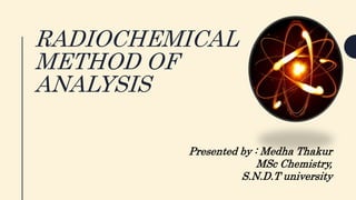 RADIOCHEMICAL
METHOD OF
ANALYSIS
Presented by : Medha Thakur
MSc Chemistry,
S.N.D.T university
 
