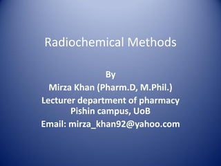 Radiochemical Methods
By
Mirza Khan (Pharm.D, M.Phil.)
Lecturer department of pharmacy
Pishin campus, UoB
Email: mirza_khan92@yahoo.com
 