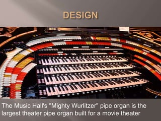 The Music Hall's "Mighty Wurlitzer" pipe organ is the
largest theater pipe organ built for a movie theater
 