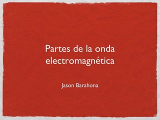 Partes de la onda
electromagnética

    Jason Barahona
 