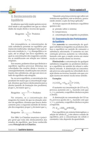 Capítulo01. CinéticaQuímica 9
Físico-químicaII
PV2D-06-QUI-41
Chamamos energia de ativação à quanti-
dade de energia que devemos dar aos
reagentes para que eles se transformem em
complexo ativado. Se representarmos em grá-
fico os níveis de energia dos reagentes, com-
plexo ativado e produtos em função do cami-
nho da reação, teremos:
Gráfico 1 → Reação exotérmica (∆H  0)
1) Energia de ativação
2) Variação de entalpia (∆H)
Gráfico 2 → Reação endotérmica (∆H  0)
1) Energia de ativação
2) Variação de entalpia (∆H)
Portanto, toda colisão que ocorre e resulta
em reação é chamada colisão eficaz ou efetiva,
colisão que ocorre e não resulta em reação é
chamada de colisão não-eficaz ou não efetiva.
3. Fatores que Influem na
VelocidadedasReações
Sabemos que a velocidade da reação de-
pende, evidentemente, do número de choques
entre moléculas, da violência com que estes
choques ocorrem e da orientação correta das
moléculas no instante do choque. Entretanto,
existem certos fatores externos que influem
na velocidade de uma reação. São eles:
3.1. Estado Físico dos Reagentes
De maneira geral, os gases reagem mais ra-
pidamente que os líquidos, e estes mais rapida-
mentequeossólidos,jáquenoestadogasosoas
moléculas se locomovem com muita facilida-
de,provocandoumgrandenúmerodechoques,
o que facilita a quebra de suas ligações. Já no
estado sólido, a superfície de contato, para que
ocorra o choque, é pequena, fazendo com que,
em geral, a reação seja bastante lenta.
3.2.Temperatura
Todo aumento de temperatura provoca o
aumento da energia cinética média das mo-
léculas, fazendo com que aumente o número
de moléculas em condições de atingir o esta-
do correspondente ao complexo ativado, au-
mentando o número de colisões eficazes ou
efetivas e, portanto, provocando aumento na
velocidade da reação.
Podemos representar graficamente a re-
lação entre o número de moléculas de um sis-
tema em função da cinética destas moléculas
(curva de Maxwell-Boltzmann).
 