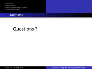 23
Introduction
Radio cognitive
Application d’intelligence artificiel
Domaines d’application
Questions
Questions ?
MSIR FST Fès 2014-2015 Les réseaux cognitifs & Intelligence Artificielle
 