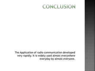The Application of radio communication developed
very rapidly. It is widely used almost everywhere
everyday by almost everyone.
 