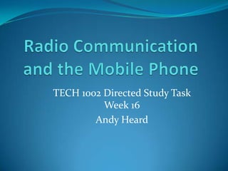 Radio Communication and the Mobile Phone TECH 1002 Directed Study Task Week 16  Andy Heard 