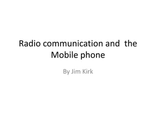 Radio communication and  the Mobile phone By Jim Kirk 