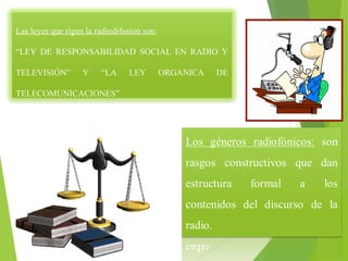 Las leyes que rigen la radiodifusión son: 
“LEY DE RESPONSABILIDAD SOCIAL EN RADIO Y 
TELEVISIÓN” Y “LA LEY ORGANICA DE 
TELECOMUNICACIONES” 
 