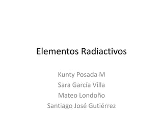 Elementos Radiactivos Kunty Posada M Sara García Villa Mateo Londoño Santiago José Gutiérrez 