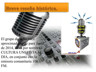 El grupo de radio nace
aproximadamente para Junio
de 2014, lleva por nombre
CULTURA UNEFISTA AL
DIA, en conjunto con la
emisora comunitaria 106.1
FM.
 