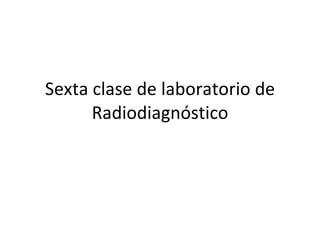 Sexta clase de laboratorio de Radiodiagnóstico 