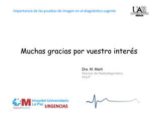Importancia de las pruebas de imagen en el diagnós4co urgente    




    Muchas gracias por vuestro interés

                                        Dra. M. Martí
                                        Servicio de Radiodiagnóstico
                                        HULP
 