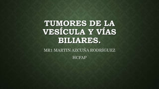 TUMORES DE LA
VESÍCULA Y VÍAS
BILIARES.
MR1 MARTIN AZCUÑA RODRÍGUEZ
HCFAP
 