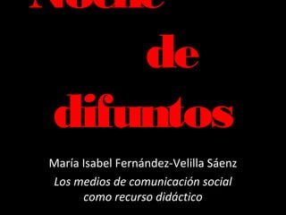 Noche
     de
 difuntos
María Isabel Fernández-Velilla Sáenz
Los medios de comunicación social
      como recurso didáctico
 