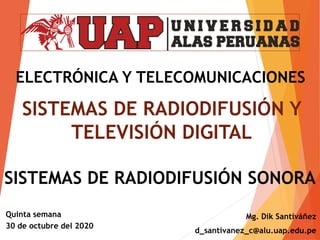 ELECTRÓNICA Y TELECOMUNICACIONES
Mg. Dik Santiváñez
d_santivanez_c@alu.uap.edu.pe
SISTEMAS DE RADIODIFUSIÓN Y
TELEVISIÓN DIGITAL
Quinta semana
30 de octubre del 2020
SISTEMAS DE RADIODIFUSIÓN SONORA
 