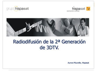 Proyectos de Innovación


Radiodifusión de la 2ª Generación
            de 3DTV.

                                    Aurora Mourelle, Hispasat



                                                                1
 