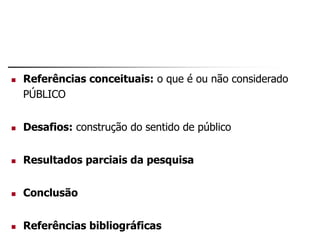  Referências conceituais: o que é ou não considerado
PÚBLICO
 Desafios: construção do sentido de público
 Resultados parciais da pesquisa
 Conclusão
 Referências bibliográficas
 