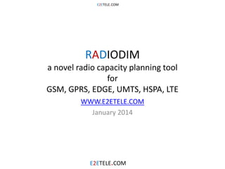 E2ETELE.COM

RADIODIM

a novel radio capacity planning tool
for
GSM, GPRS, EDGE, UMTS, HSPA, LTE
WWW.E2ETELE.COM
January 2014

E2ETELE.COM

 
