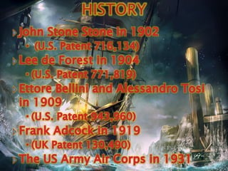 HISTORYJohn Stone Stonein 1902(U.S. Patent 716,134)Lee de Forest in 1904 (U.S. Patent 771,819)EttoreBellini and Alessandro Tosi in 1909(U.S. Patent 943,960)Frank Adcock in 1919(UK Patent 130,490)The US Army Air Corps in 1931