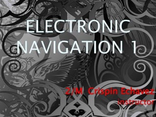 ELECTRONIC NAVIGATION 1 2/M  Crispin Echavez instructor 