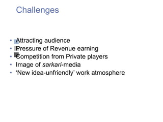 Challenges Attracting audience Pressure of Revenue earning Competition from Private players Image of  sarkari -media ‘ New idea-unfriendly’ work atmosphere 