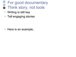 For good documentary Think story, not tools Writing is still key  Tell engaging stories Here is an example.. 