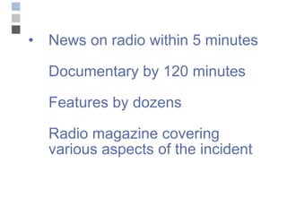 News on radio within 5 minutes Documentary by 120 minutes  Features by dozens Radio magazine covering various aspects of the incident 