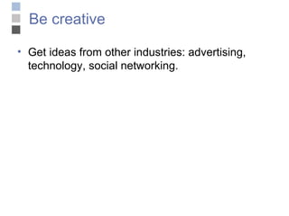 Be creative Get ideas from other industries: advertising, technology, social networking. 