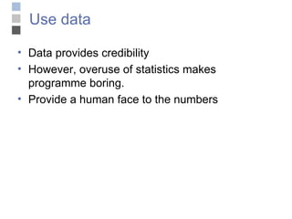 Use data  Data provides credibility However, overuse of statistics makes programme boring. Provide a human face to the numbers 