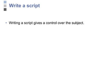 Write a script Writing a script gives a control over the subject.  