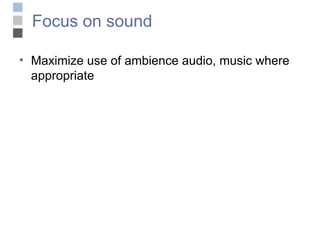 Focus on sound Maximize use of ambience audio, music where appropriate 