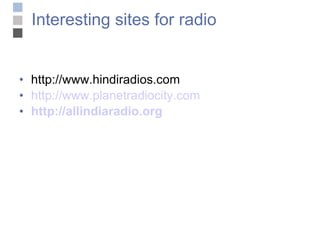 Interesting sites for radio http://www.hindiradios.com http://www.planetradiocity.com http://allindiaradio.org 