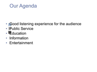Our Agenda Good listening experience for the audience Public Service Education Information Entertainment 
