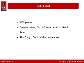 • Wikipedia.
• Seema Hasan, Mass Communication Hand
book
• B N Ahuja, Audio Video Journalism
www.cuch
d.in
Campus: Gharuan, Mohali
www.cuchd.in Campus: Gharuan, Mohali
REFERENCES
 