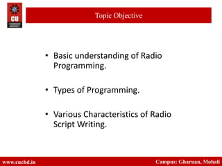 • Basic understanding of Radio
Programming.
• Types of Programming.
• Various Characteristics of Radio
Script Writing.
Campus: Gharuan, Mohali
Topic Objective
www.cuchd.in Campus: Gharuan, Mohali
 