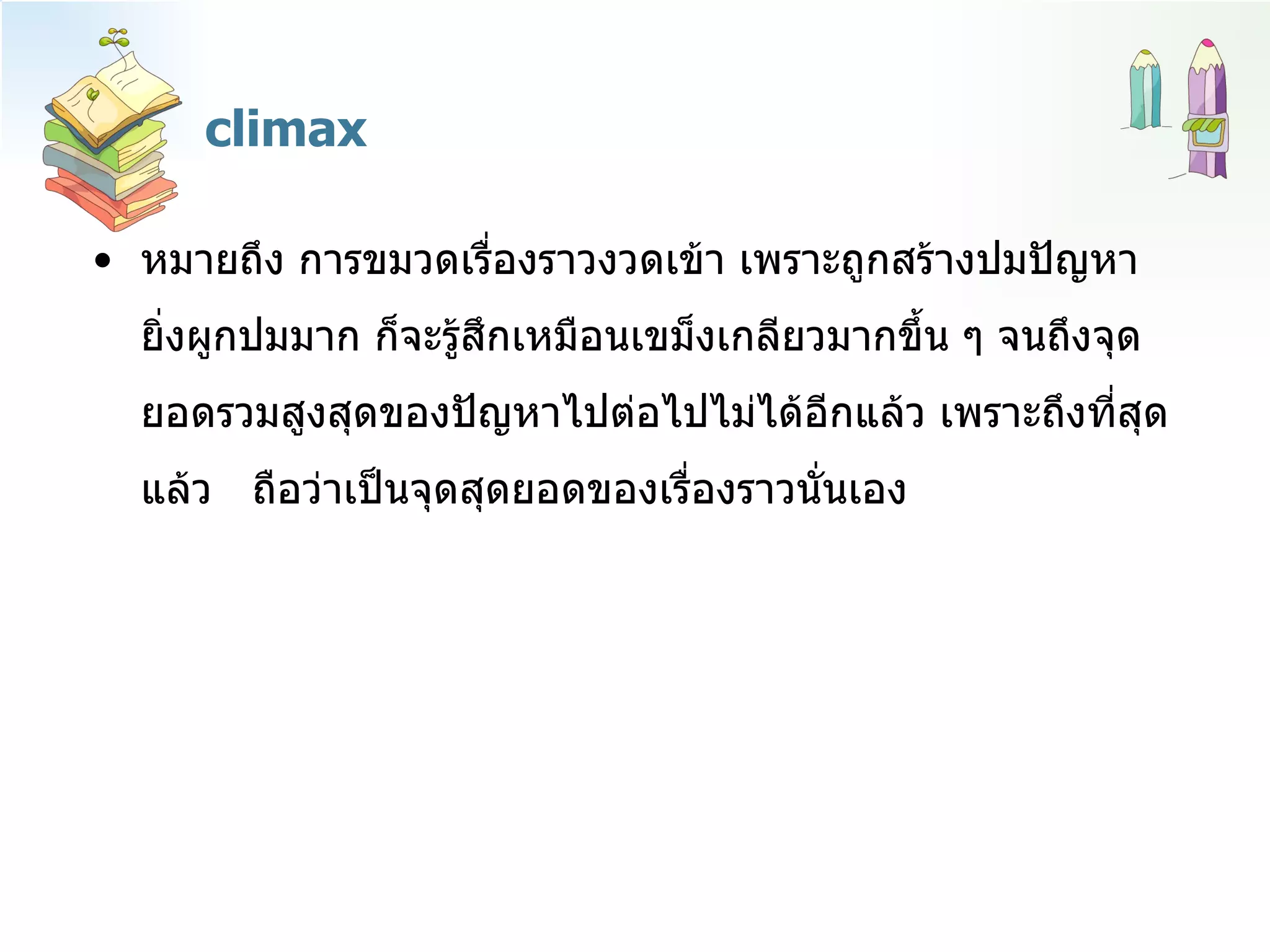 climax หมายถึง การขมวดเรื่องราวงวดเข้า เพราะถูกสร้างปมปัญหายิ่งผูกปมมาก ก็จะรู้สึกเหมือนเขม็งเกลียวมากขึ้น ๆ จนถึงจุดยอดรวมสูงสุดของปัญหาไปต่อไปไม่ได้อีกแล้ว เพราะถึงที่สุดแล้ว  ถือว่าเป็นจุดสุดยอดของเรื่องราวนั่นเอง 