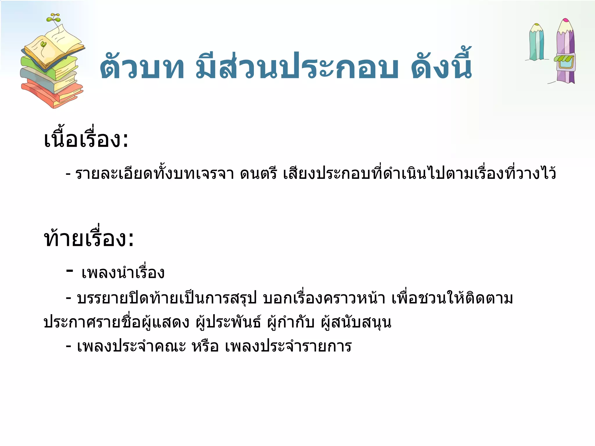 ตัวบท มีส่วนประกอบ ดังนี้ เนื้อเรื่อง :  -  รายละเอียดทั้งบทเจรจา ดนตรี เสียงประกอบที่ดำเนินไปตามเรื่องที่วางไว้ ท้ายเรื่อง : -  เพลงนำเรื่อง -  บรรยายปิดท้ายเป็นการสรุป บอกเรื่องคราวหน้า เพื่อชวนให้ติดตาม  ประกาศรายชื่อผู้แสดง ผู้ประพันธ์ ผู้กำกับ ผู้สนับสนุน -  เพลงประจำคณะ หรือ เพลงประจำรายการ 