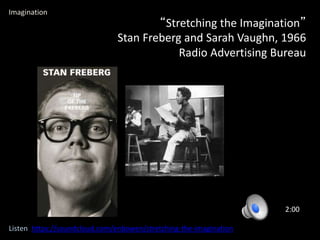 “Stretching the Imagination”
Stan Freberg and Sarah Vaughn, 1966
Radio Advertising Bureau
2:00
Imagination
Listen https://soundcloud.com/enbowen/stretching-the-imagination
 
