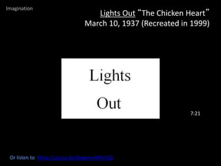 Lights Out “The Chicken Heart”
March 10, 1937 (Recreated in 1999)
Or listen to https://youtu.be/bwgmmMYshJQ
7:21
Imagination
 