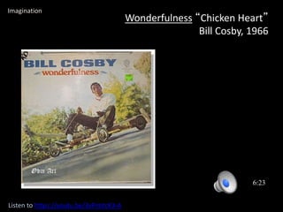 Wonderfulness “Chicken Heart”
Bill Cosby, 1966
6:23
Imagination
Listen to https://youtu.be/3vPimtcK3-A
 