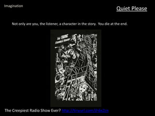 Quiet Please
Imagination
The Creepiest Radio Show Ever? http://tinyurl.com/jh6x2zn
Not only are you, the listener, a character in the story. You die at the end.
 