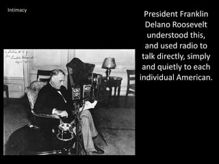 President Franklin
Delano Roosevelt
understood this,
and used radio to
talk directly, simply
and quietly to each
individual American.
Intimacy
 