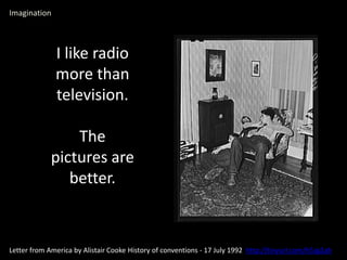 I like radio
more than
television.
The
pictures are
better.
Letter from America by Alistair Cooke History of conventions - 17 July 1992 http://tinyurl.com/h5zg2ah
Imagination
 